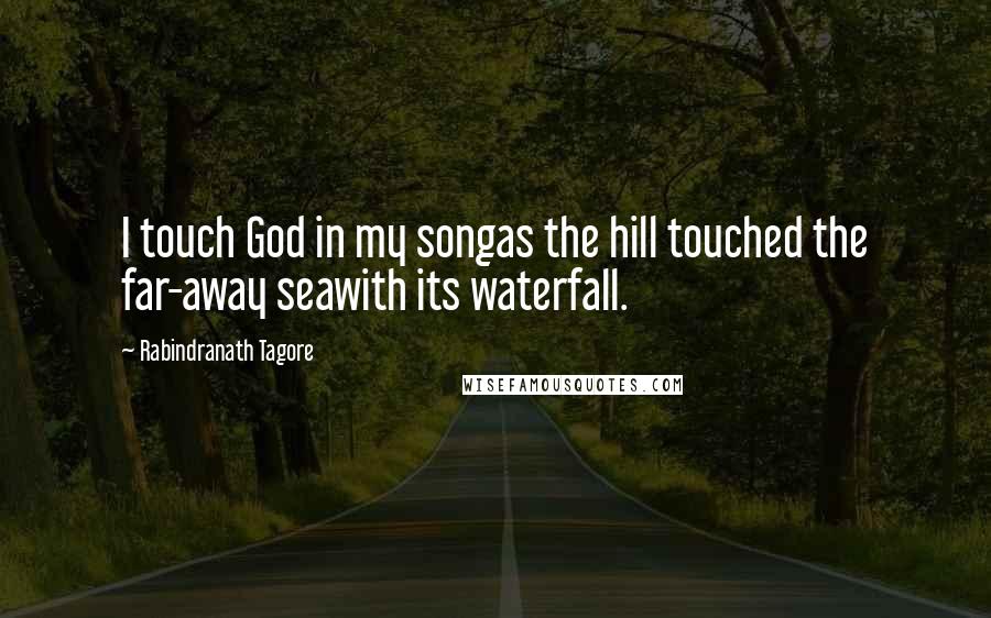 Rabindranath Tagore Quotes: I touch God in my songas the hill touched the far-away seawith its waterfall.