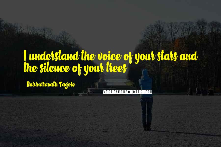 Rabindranath Tagore Quotes: I understand the voice of your stars and the silence of your trees.