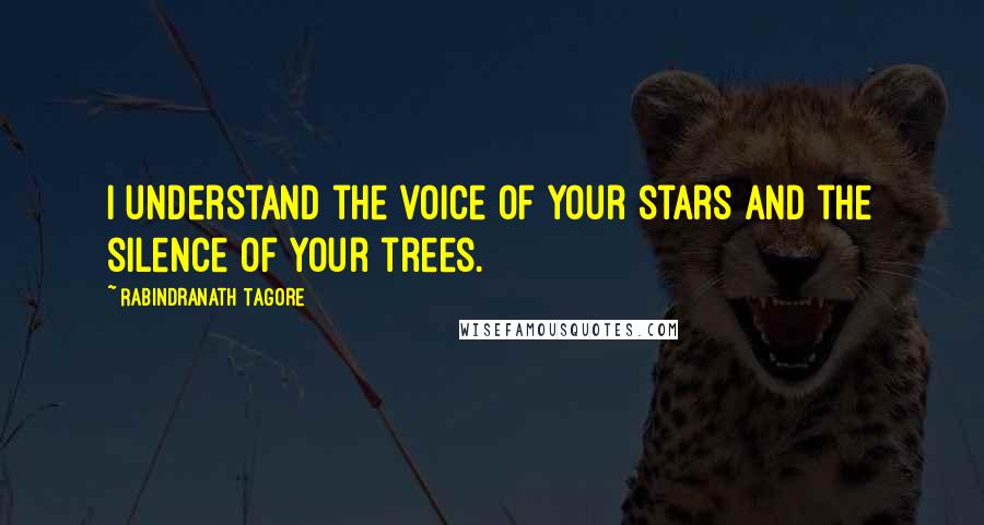 Rabindranath Tagore Quotes: I understand the voice of your stars and the silence of your trees.