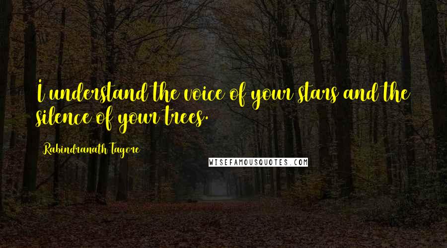 Rabindranath Tagore Quotes: I understand the voice of your stars and the silence of your trees.