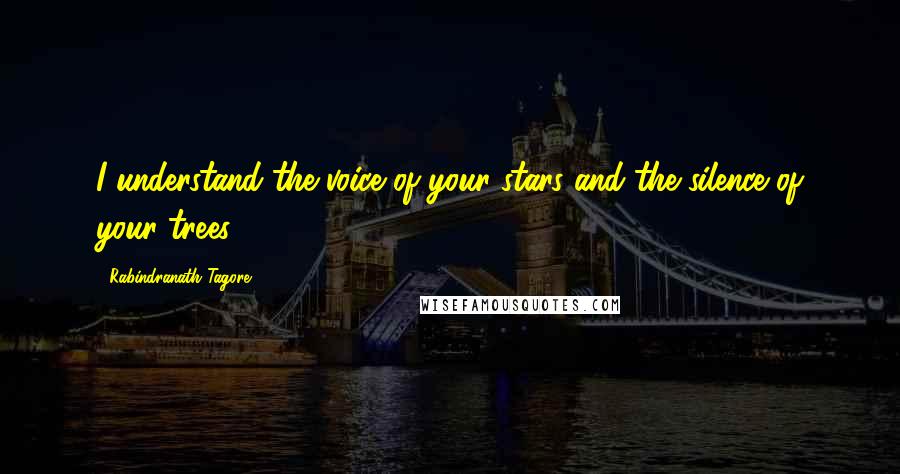 Rabindranath Tagore Quotes: I understand the voice of your stars and the silence of your trees.