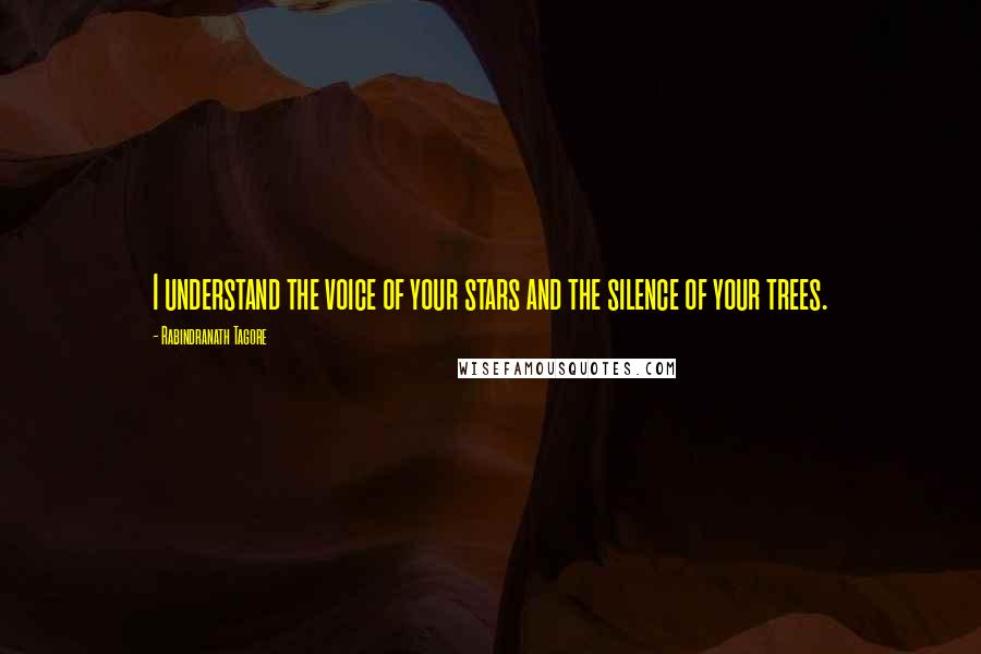 Rabindranath Tagore Quotes: I understand the voice of your stars and the silence of your trees.