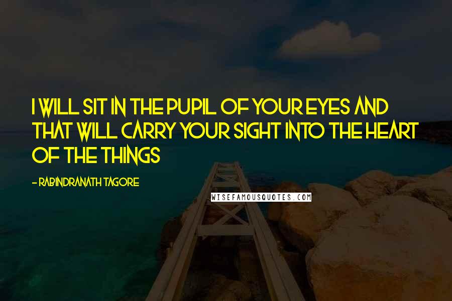 Rabindranath Tagore Quotes: I will sit in the pupil of your eyes and that will carry your sight into the heart of the things