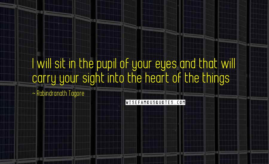 Rabindranath Tagore Quotes: I will sit in the pupil of your eyes and that will carry your sight into the heart of the things