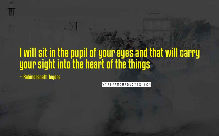 Rabindranath Tagore Quotes: I will sit in the pupil of your eyes and that will carry your sight into the heart of the things