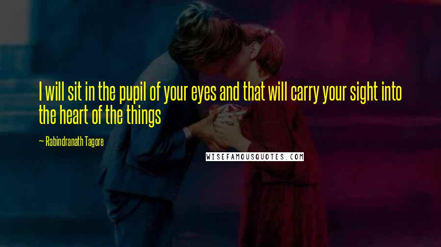 Rabindranath Tagore Quotes: I will sit in the pupil of your eyes and that will carry your sight into the heart of the things