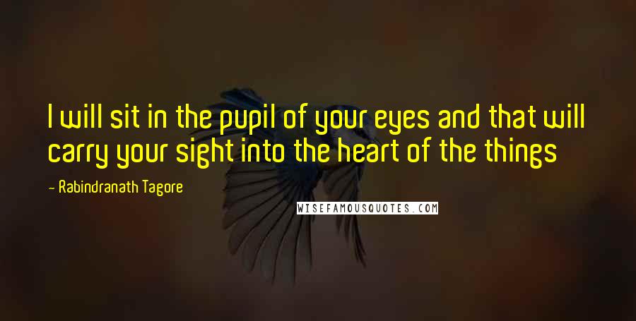 Rabindranath Tagore Quotes: I will sit in the pupil of your eyes and that will carry your sight into the heart of the things