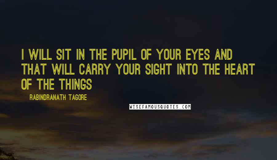 Rabindranath Tagore Quotes: I will sit in the pupil of your eyes and that will carry your sight into the heart of the things