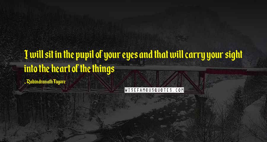 Rabindranath Tagore Quotes: I will sit in the pupil of your eyes and that will carry your sight into the heart of the things