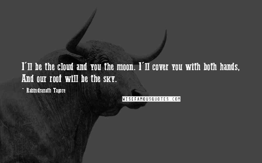 Rabindranath Tagore Quotes: I'll be the cloud and you the moon. I'll cover you with both hands, And our roof will be the sky.