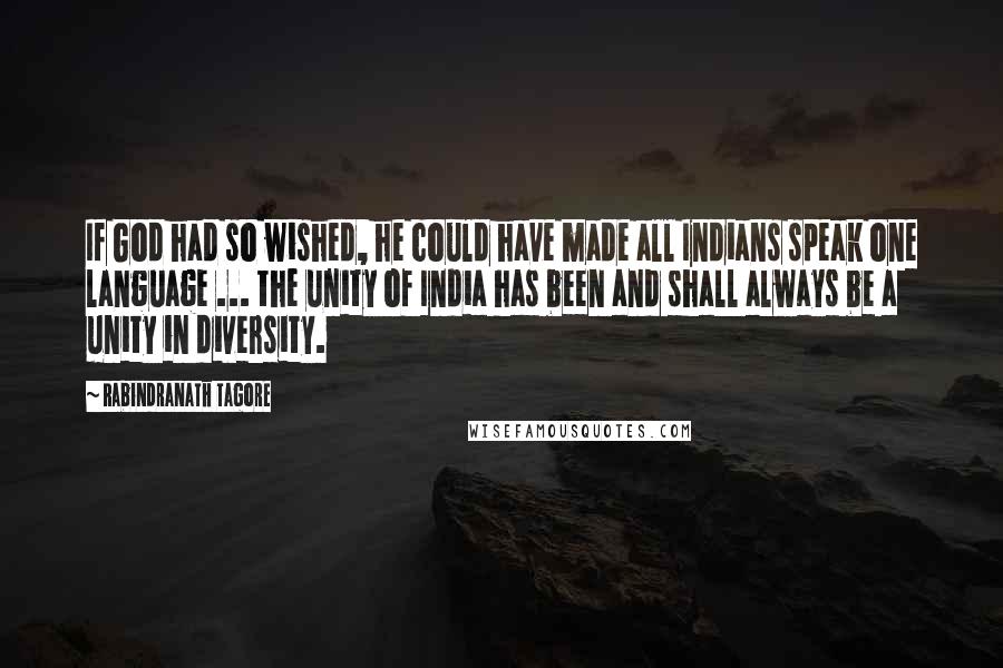 Rabindranath Tagore Quotes: If God had so wished, he could have made all Indians speak one language ... the unity of India has been and shall always be a unity in diversity.