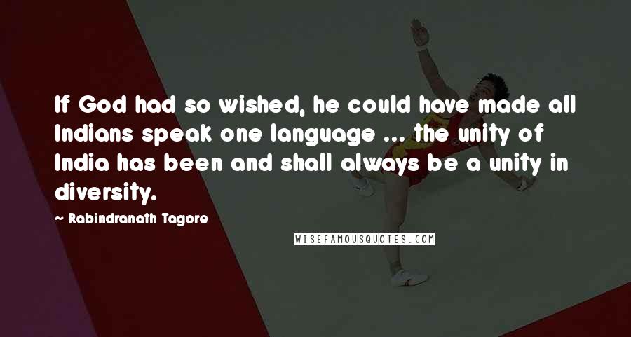 Rabindranath Tagore Quotes: If God had so wished, he could have made all Indians speak one language ... the unity of India has been and shall always be a unity in diversity.