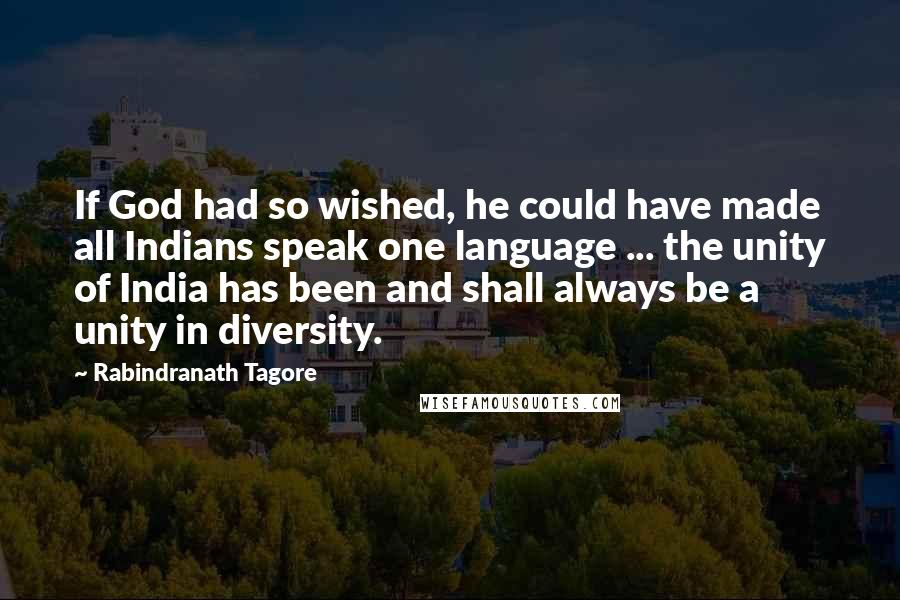 Rabindranath Tagore Quotes: If God had so wished, he could have made all Indians speak one language ... the unity of India has been and shall always be a unity in diversity.