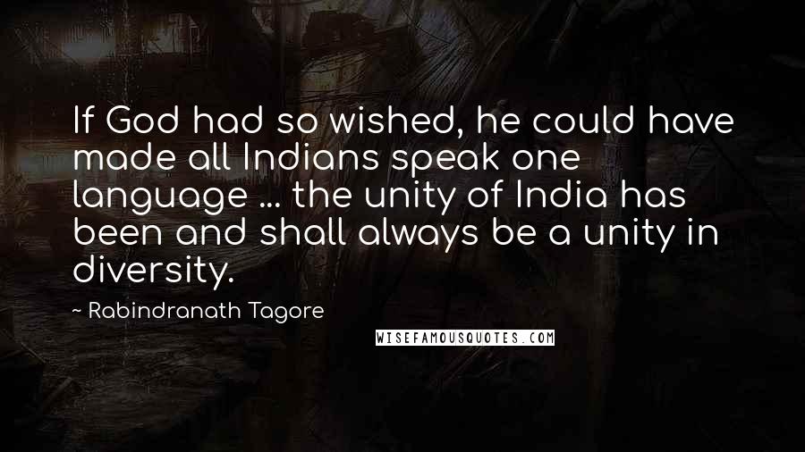 Rabindranath Tagore Quotes: If God had so wished, he could have made all Indians speak one language ... the unity of India has been and shall always be a unity in diversity.