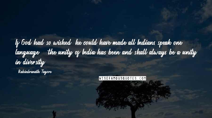 Rabindranath Tagore Quotes: If God had so wished, he could have made all Indians speak one language ... the unity of India has been and shall always be a unity in diversity.