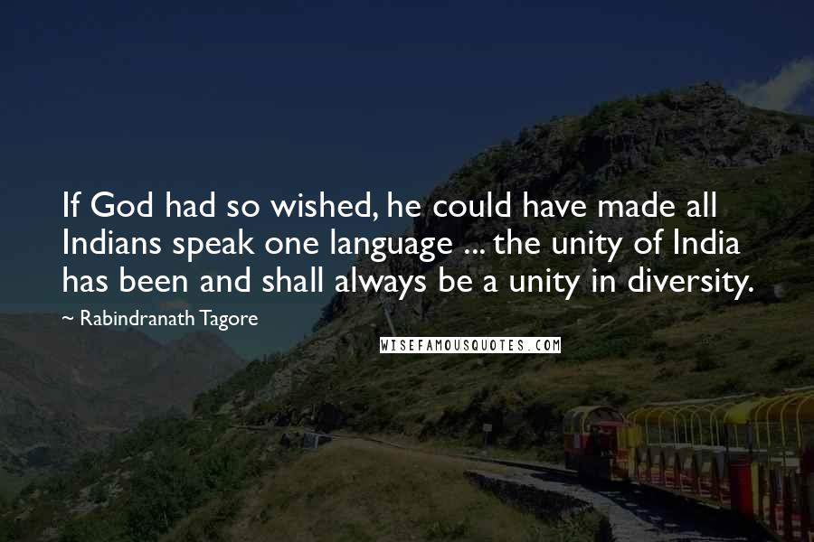 Rabindranath Tagore Quotes: If God had so wished, he could have made all Indians speak one language ... the unity of India has been and shall always be a unity in diversity.