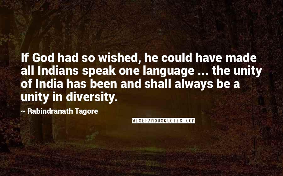 Rabindranath Tagore Quotes: If God had so wished, he could have made all Indians speak one language ... the unity of India has been and shall always be a unity in diversity.