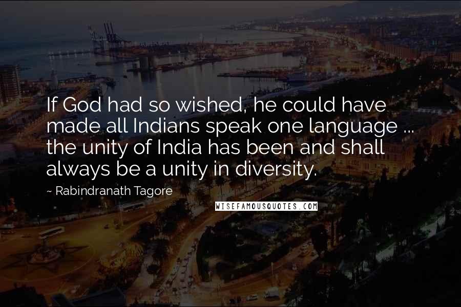 Rabindranath Tagore Quotes: If God had so wished, he could have made all Indians speak one language ... the unity of India has been and shall always be a unity in diversity.