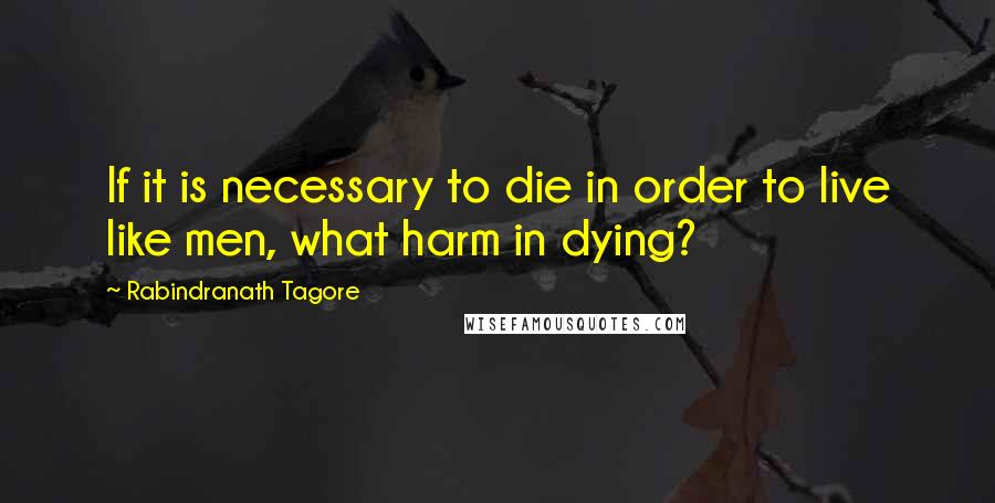 Rabindranath Tagore Quotes: If it is necessary to die in order to live like men, what harm in dying?