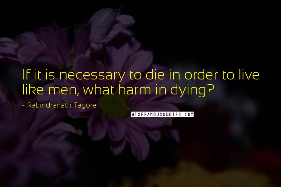 Rabindranath Tagore Quotes: If it is necessary to die in order to live like men, what harm in dying?