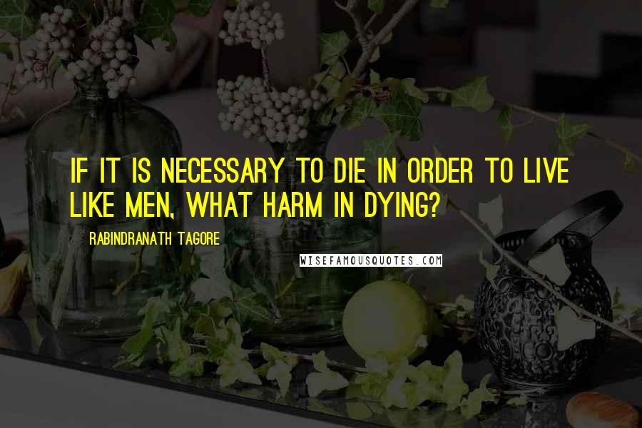 Rabindranath Tagore Quotes: If it is necessary to die in order to live like men, what harm in dying?