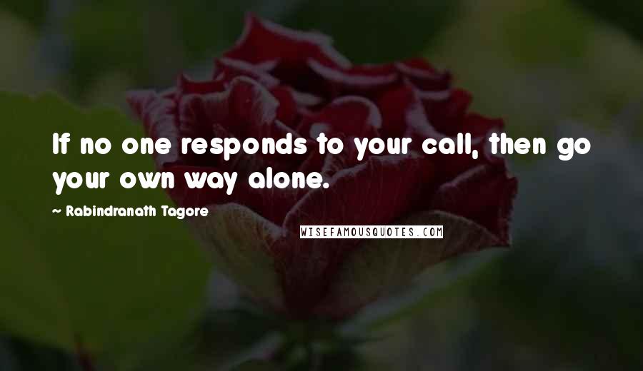 Rabindranath Tagore Quotes: If no one responds to your call, then go your own way alone.