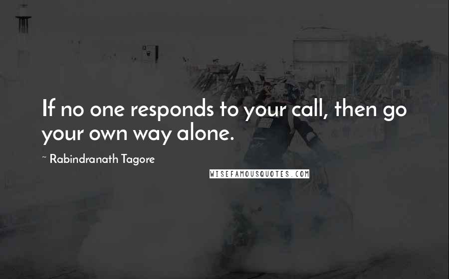 Rabindranath Tagore Quotes: If no one responds to your call, then go your own way alone.