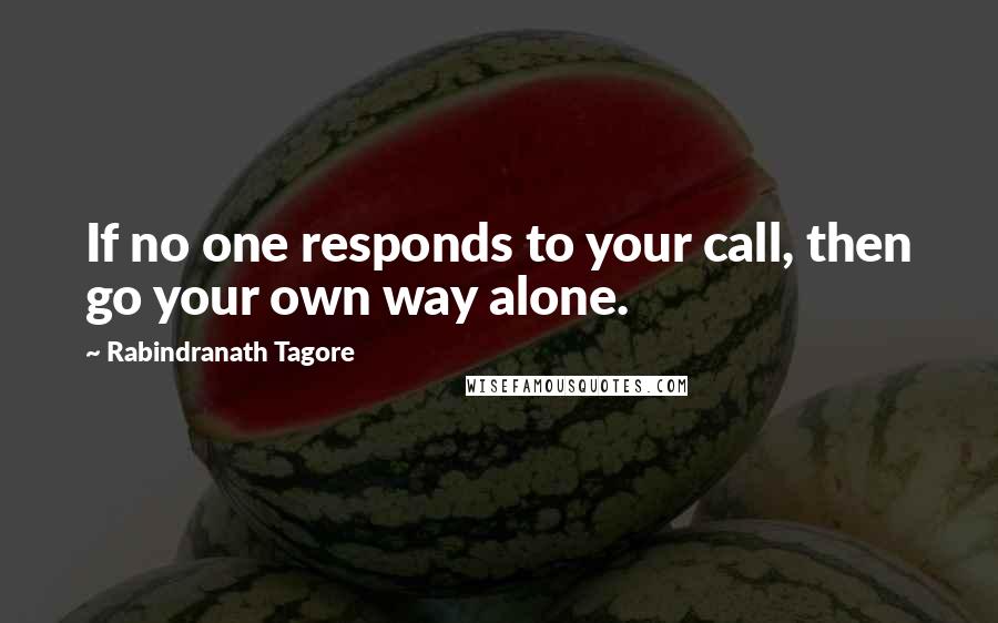 Rabindranath Tagore Quotes: If no one responds to your call, then go your own way alone.