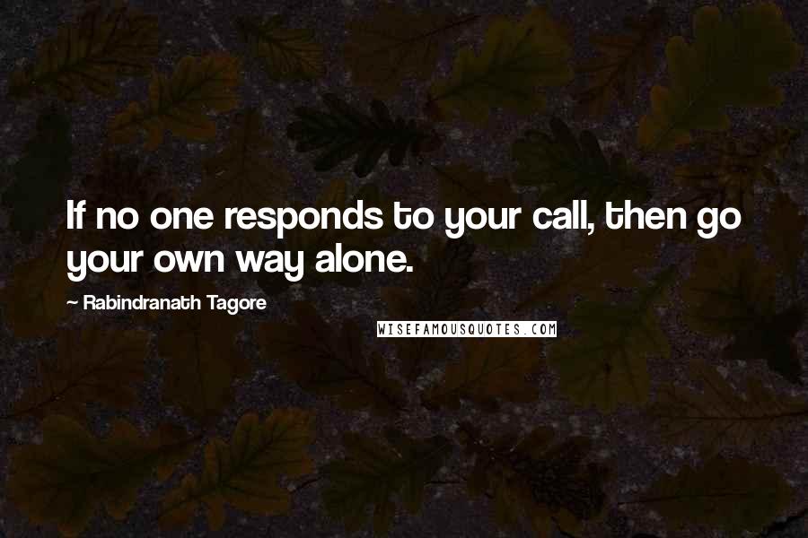 Rabindranath Tagore Quotes: If no one responds to your call, then go your own way alone.