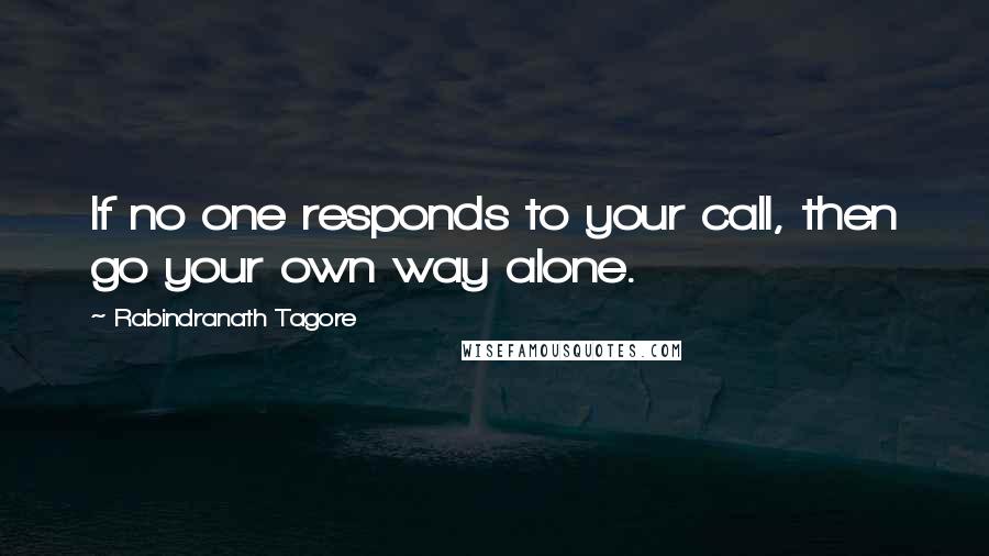 Rabindranath Tagore Quotes: If no one responds to your call, then go your own way alone.