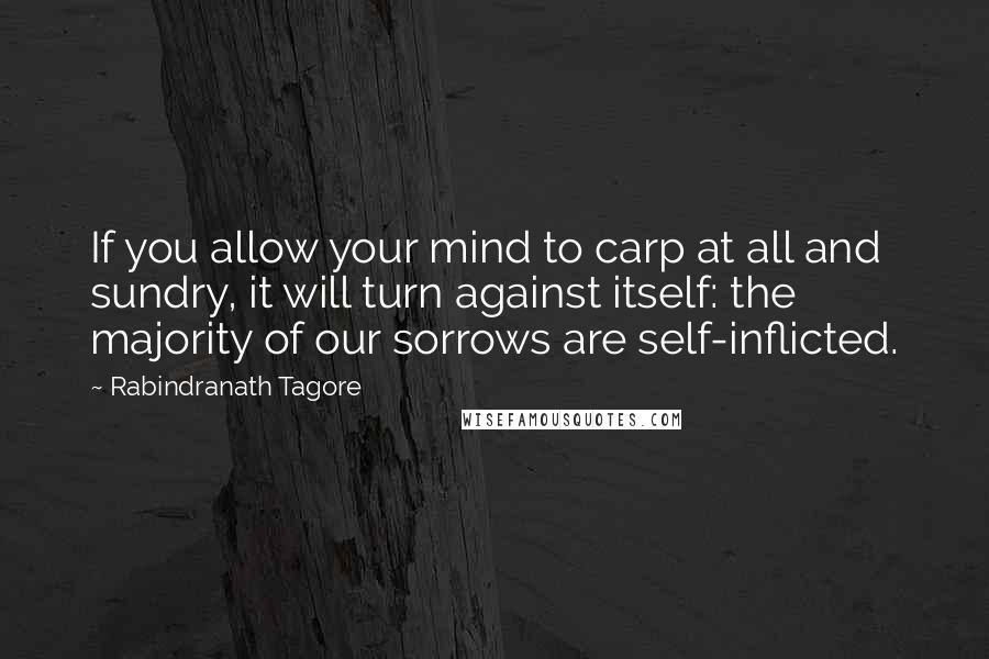 Rabindranath Tagore Quotes: If you allow your mind to carp at all and sundry, it will turn against itself: the majority of our sorrows are self-inflicted.