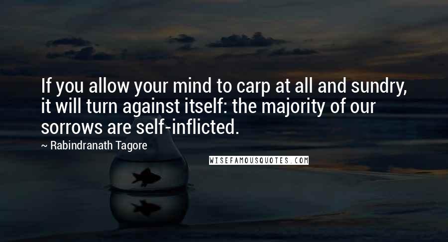 Rabindranath Tagore Quotes: If you allow your mind to carp at all and sundry, it will turn against itself: the majority of our sorrows are self-inflicted.