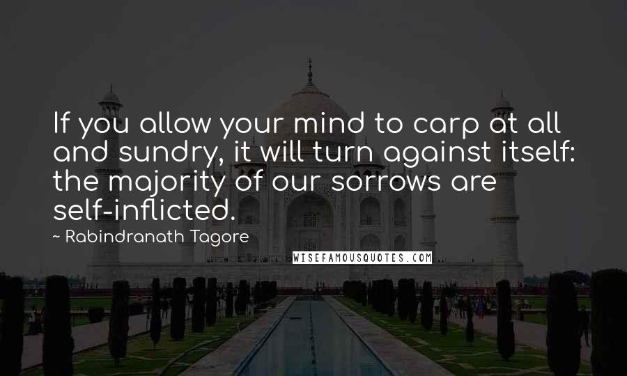 Rabindranath Tagore Quotes: If you allow your mind to carp at all and sundry, it will turn against itself: the majority of our sorrows are self-inflicted.