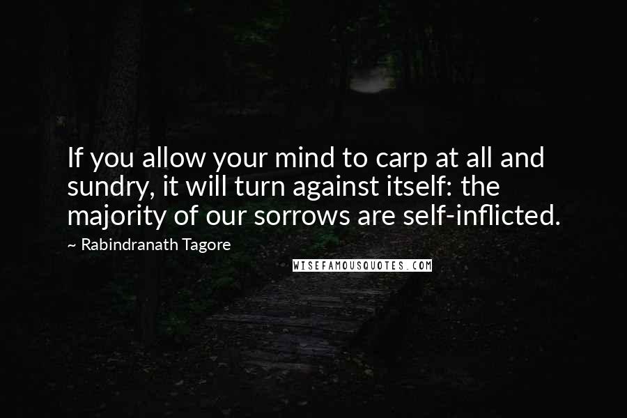 Rabindranath Tagore Quotes: If you allow your mind to carp at all and sundry, it will turn against itself: the majority of our sorrows are self-inflicted.