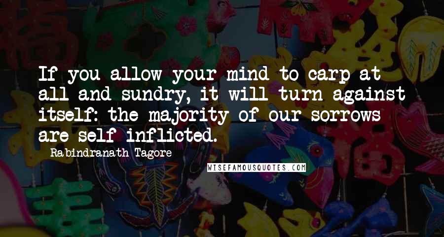 Rabindranath Tagore Quotes: If you allow your mind to carp at all and sundry, it will turn against itself: the majority of our sorrows are self-inflicted.