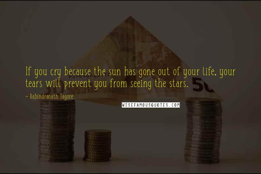 Rabindranath Tagore Quotes: If you cry because the sun has gone out of your life, your tears will prevent you from seeing the stars.