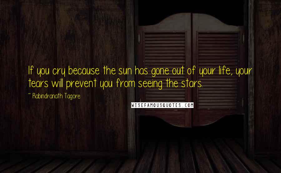 Rabindranath Tagore Quotes: If you cry because the sun has gone out of your life, your tears will prevent you from seeing the stars.