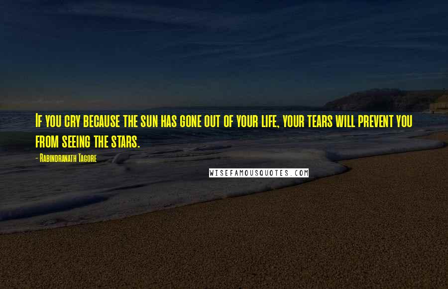 Rabindranath Tagore Quotes: If you cry because the sun has gone out of your life, your tears will prevent you from seeing the stars.