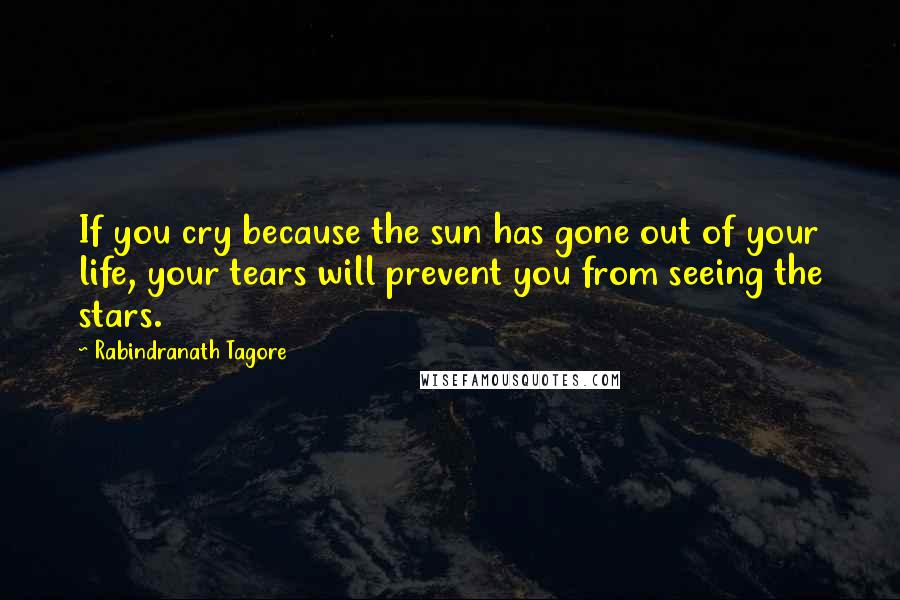 Rabindranath Tagore Quotes: If you cry because the sun has gone out of your life, your tears will prevent you from seeing the stars.