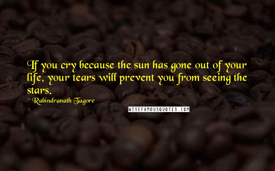 Rabindranath Tagore Quotes: If you cry because the sun has gone out of your life, your tears will prevent you from seeing the stars.