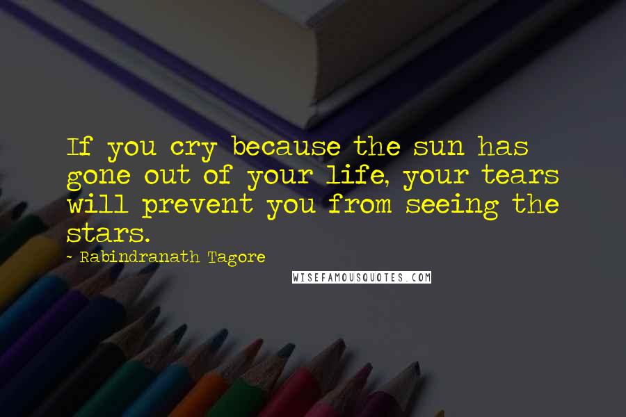 Rabindranath Tagore Quotes: If you cry because the sun has gone out of your life, your tears will prevent you from seeing the stars.
