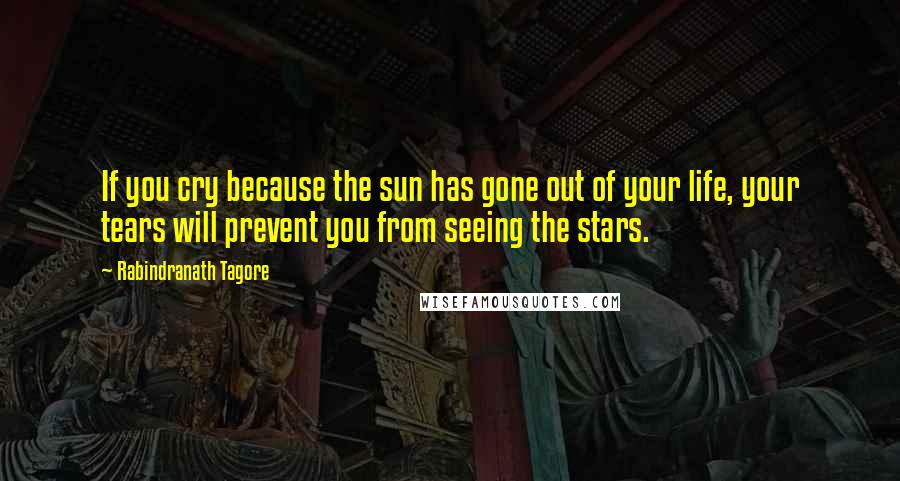 Rabindranath Tagore Quotes: If you cry because the sun has gone out of your life, your tears will prevent you from seeing the stars.