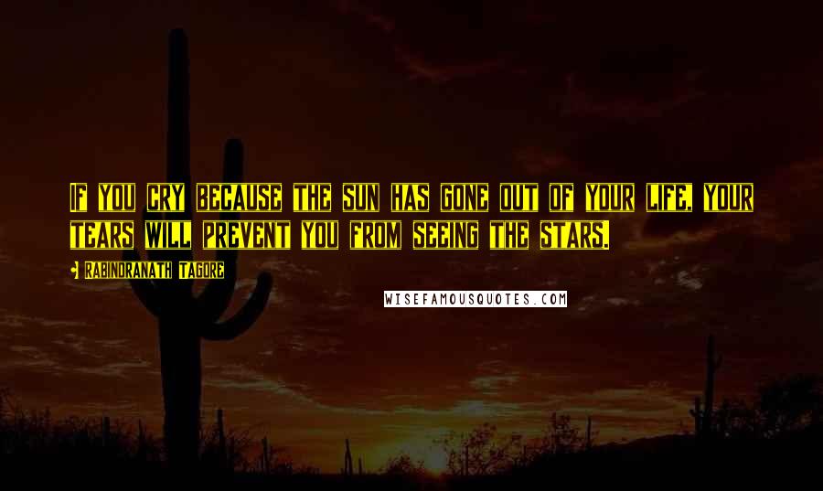 Rabindranath Tagore Quotes: If you cry because the sun has gone out of your life, your tears will prevent you from seeing the stars.