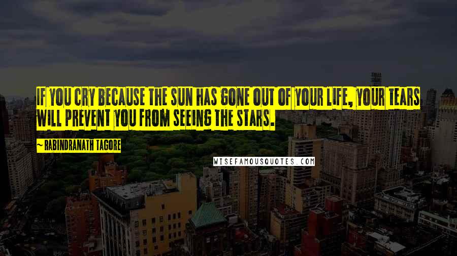 Rabindranath Tagore Quotes: If you cry because the sun has gone out of your life, your tears will prevent you from seeing the stars.