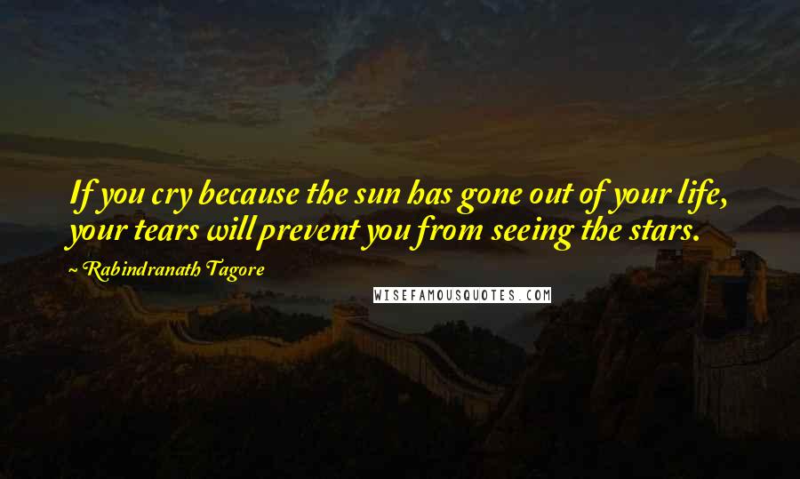 Rabindranath Tagore Quotes: If you cry because the sun has gone out of your life, your tears will prevent you from seeing the stars.