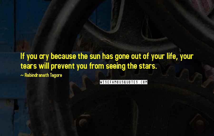 Rabindranath Tagore Quotes: If you cry because the sun has gone out of your life, your tears will prevent you from seeing the stars.
