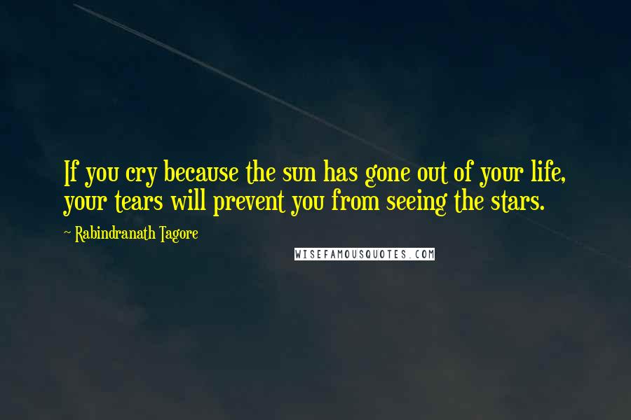 Rabindranath Tagore Quotes: If you cry because the sun has gone out of your life, your tears will prevent you from seeing the stars.