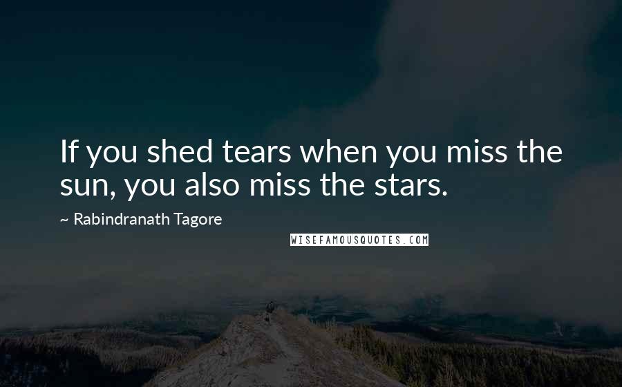 Rabindranath Tagore Quotes: If you shed tears when you miss the sun, you also miss the stars.