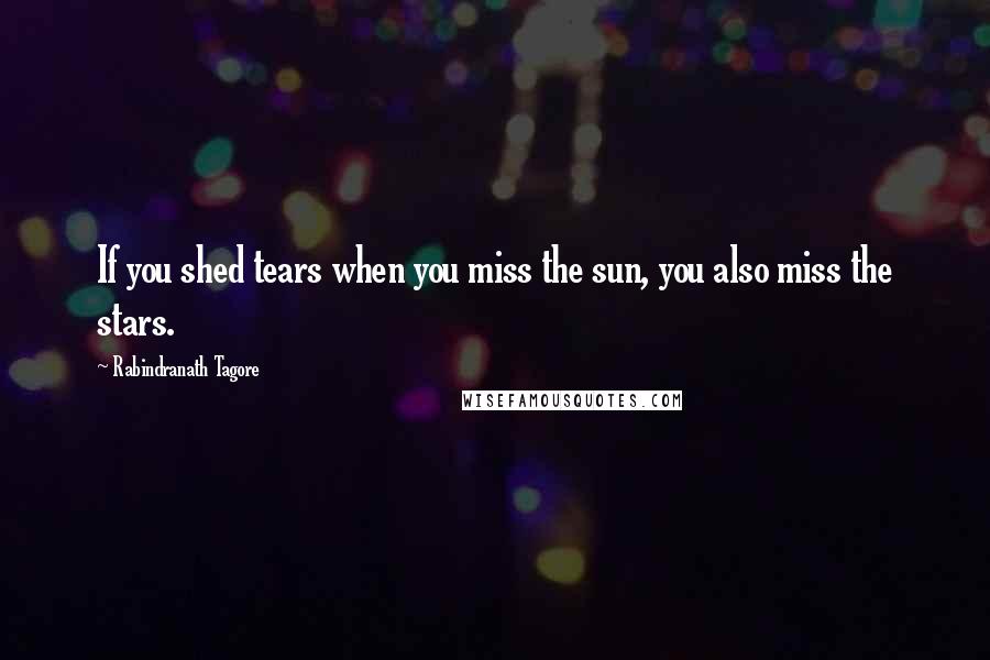 Rabindranath Tagore Quotes: If you shed tears when you miss the sun, you also miss the stars.