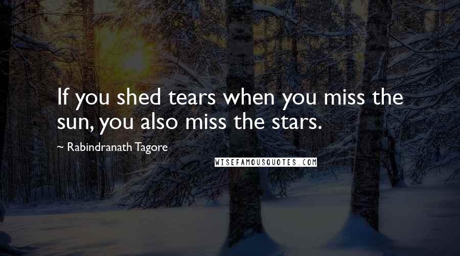 Rabindranath Tagore Quotes: If you shed tears when you miss the sun, you also miss the stars.